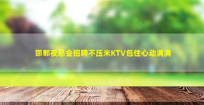 邯郸夜总会招聘不压米KTV包住心动满满